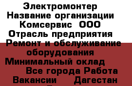 Электромонтер › Название организации ­ Комсервис, ООО › Отрасль предприятия ­ Ремонт и обслуживание оборудования › Минимальный оклад ­ 18 000 - Все города Работа » Вакансии   . Дагестан респ.,Дагестанские Огни г.